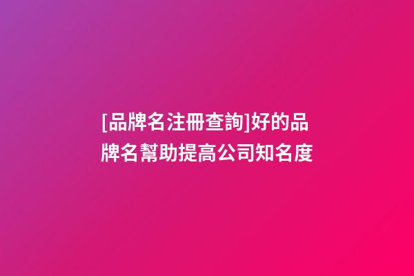 [品牌名注冊查詢]好的品牌名幫助提高公司知名度-第1張-公司起名-玄機派